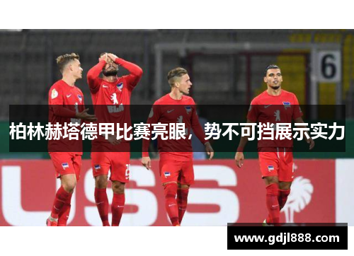 柏林赫塔德甲比赛亮眼，势不可挡展示实力