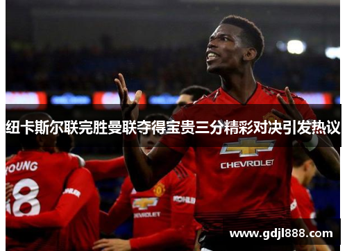 纽卡斯尔联完胜曼联夺得宝贵三分精彩对决引发热议