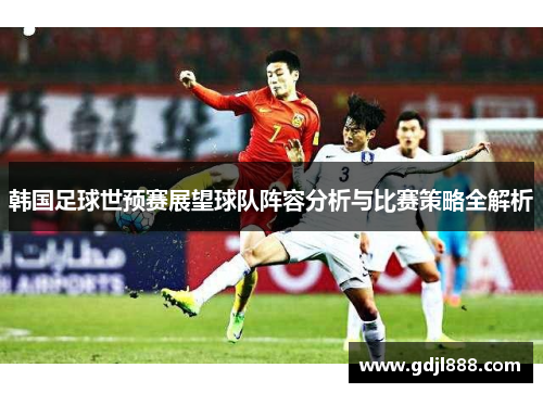 韩国足球世预赛展望球队阵容分析与比赛策略全解析