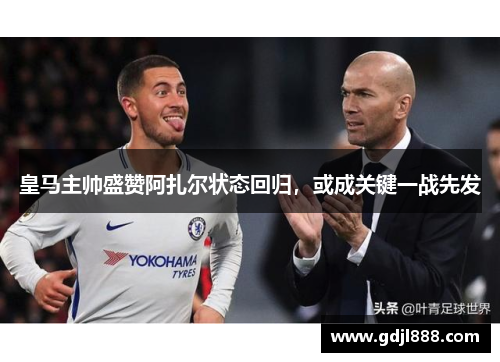 皇马主帅盛赞阿扎尔状态回归，或成关键一战先发