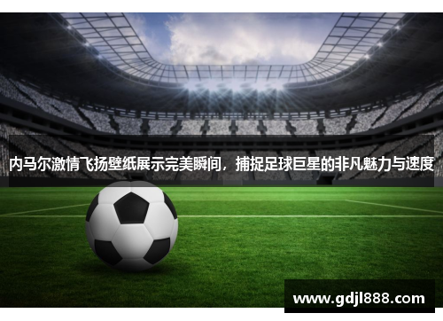 内马尔激情飞扬壁纸展示完美瞬间，捕捉足球巨星的非凡魅力与速度