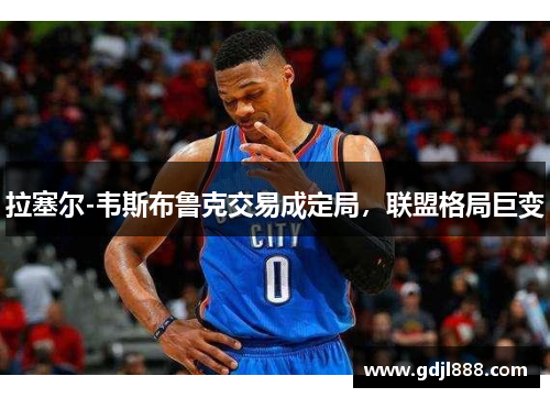 拉塞尔-韦斯布鲁克交易成定局，联盟格局巨变