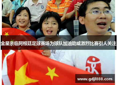 金星亲临阿根廷足球赛场为球队加油助威激烈比赛引人关注