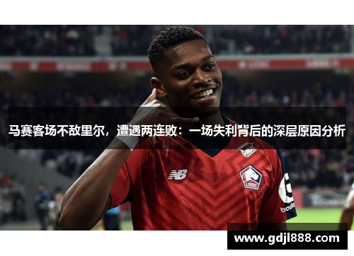 马赛客场不敌里尔，遭遇两连败：一场失利背后的深层原因分析