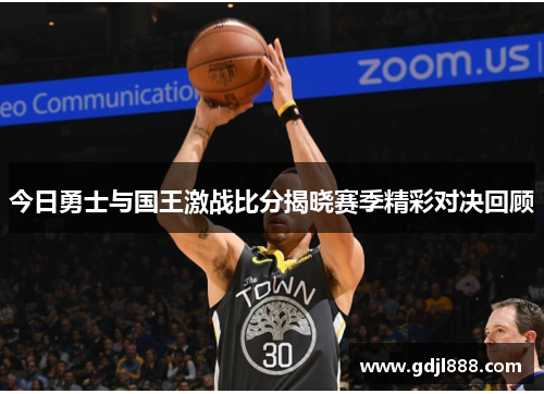 今日勇士与国王激战比分揭晓赛季精彩对决回顾