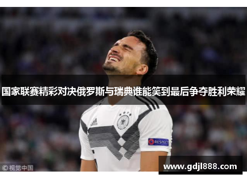 国家联赛精彩对决俄罗斯与瑞典谁能笑到最后争夺胜利荣耀