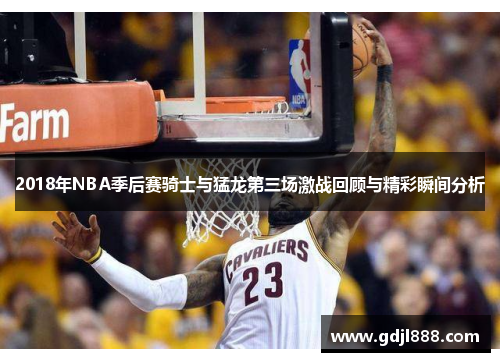 2018年NBA季后赛骑士与猛龙第三场激战回顾与精彩瞬间分析