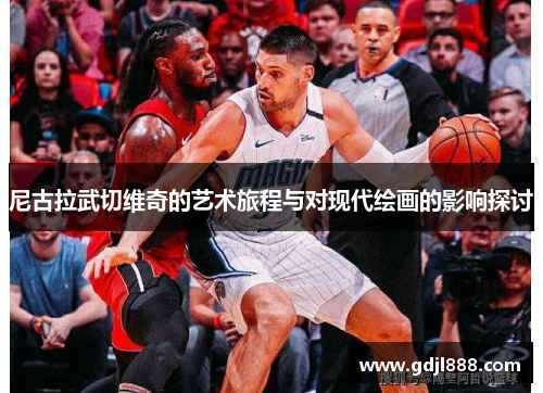 尼古拉武切维奇的艺术旅程与对现代绘画的影响探讨
