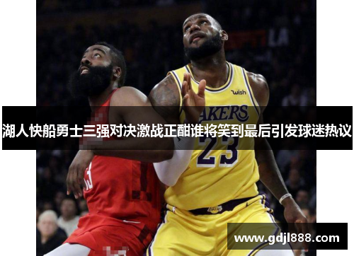 湖人快船勇士三强对决激战正酣谁将笑到最后引发球迷热议