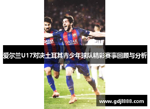 爱尔兰U17对决土耳其青少年球队精彩赛事回顾与分析