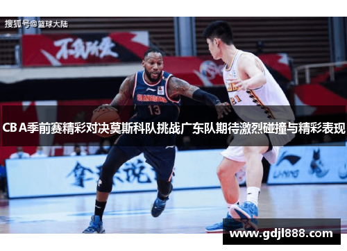 CBA季前赛精彩对决莫斯科队挑战广东队期待激烈碰撞与精彩表现