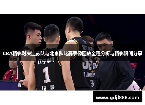 CBA精彩对决江苏队与北京队比赛录像回放全程分析与精彩瞬间分享