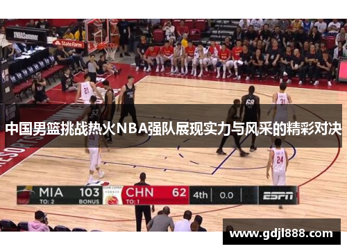 中国男篮挑战热火NBA强队展现实力与风采的精彩对决