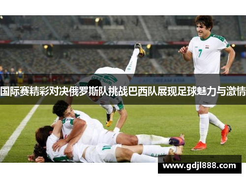 国际赛精彩对决俄罗斯队挑战巴西队展现足球魅力与激情