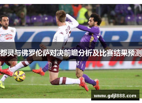 都灵与佛罗伦萨对决前瞻分析及比赛结果预测