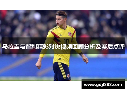 乌拉圭与智利精彩对决视频回顾分析及赛后点评